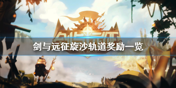 剑与远征旋沙轨道奖励有哪些（旋沙轨道 剑与远征攻略）