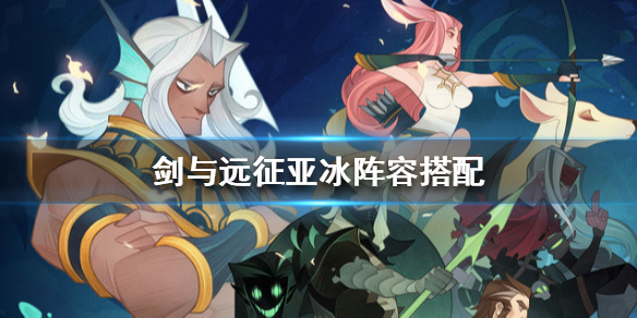 剑与远征亚冰阵容搭配（剑与远征亚冰流阵容）