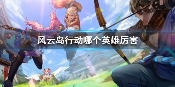 风云岛行动哪个英雄厉害 风云岛行动谁最强