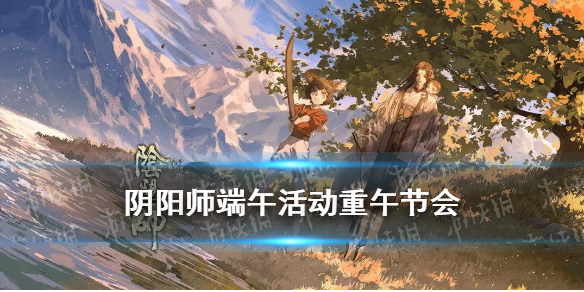 阴阳师端午活动攻略 阴阳师端午活动时间