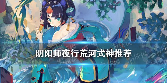阴阳师夜行荒河式神推荐（夜行荒河式神技能等级）