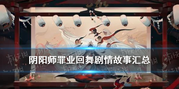 阴阳师罪业回舞剧情汇总（阴阳师罪夜回舞）