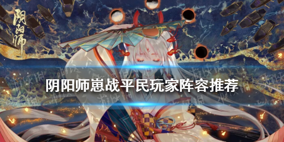 阴阳师崽战平民玩家阵容推荐（阴阳师平民玩家用的最好阵容）