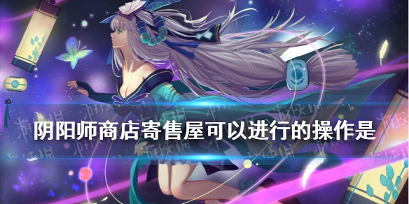 阴阳师商店寄售屋可以进行的操作是（阴阳师寄售屋寄售条件）