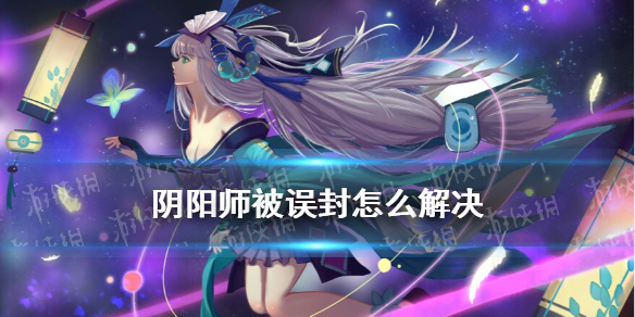 阴阳师被误封怎么解决 阴阳师被误封打客服有用么