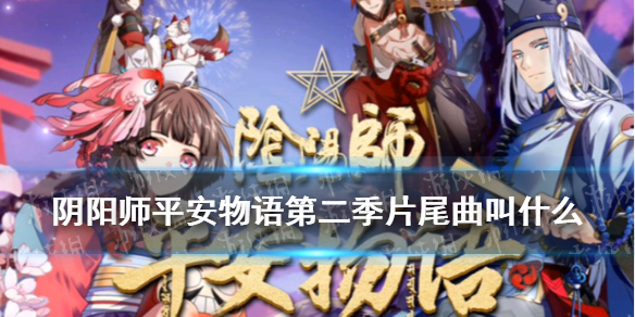 阴阳师平安物语第二季片尾曲叫什么（阴阳师平安物语第二季片尾曲叫什么名字）