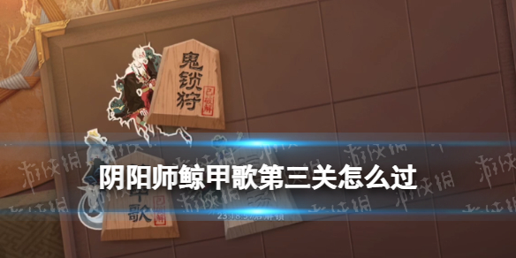 阴阳师鲸甲歌第三关怎么过 阴阳师三化鲸阵容怎么打