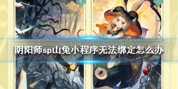 阴阳师sp山兔小程序无法绑定怎么办 阴阳师小号怎么获得山兔