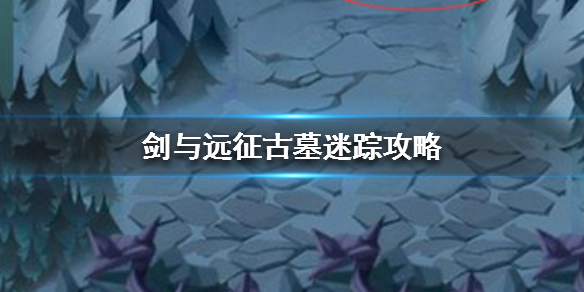 剑与远征古墓迷踪怎么过（剑与远征古墓迷踪怎么过视频）