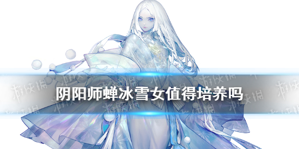 阴阳师蝉冰雪女值得培养吗（阴阳师蝉冰雪女值得培养吗萌新）