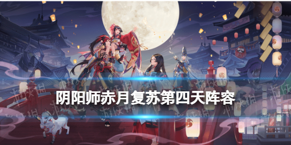 阴阳师赤月复苏第四天阵容 阴阳师赤月流火