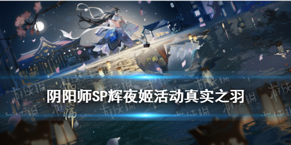阴阳师SP辉夜姬活动真实之羽怎么玩 阴阳师sp辉夜姬活动真实之羽怎么玩不了