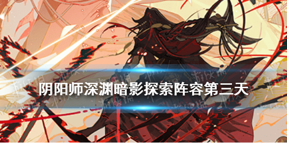 阴阳师深渊暗影阵容第三天 阴阳师深渊暗影第二天阵容