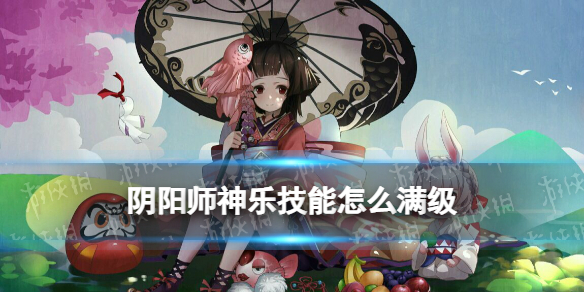阴阳师神乐技能怎么满级 阴阳师神乐需要满级嘛