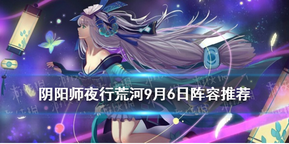 阴阳师夜行荒河阵容9月6日 阴阳师夜行荒河活动时间