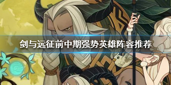 剑与远征前中期强势英雄推荐（剑与远征前中后期都能用的英雄）