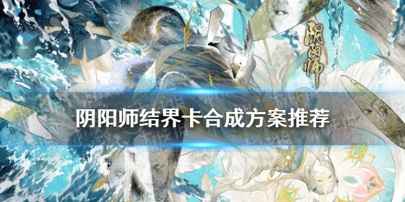 阴阳师结界卡合成方案推荐（阴阳师结界卡怎么获得 结界卡合成攻略）