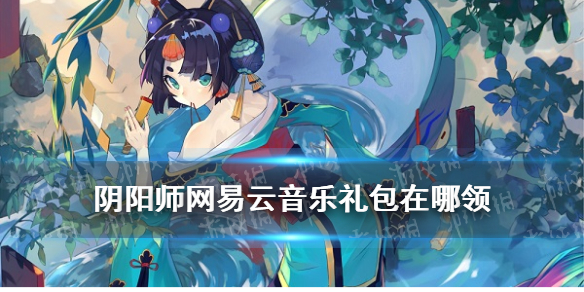 阴阳师网易云音乐礼包在哪领 阴阳师除了网易大神还有哪里可以领礼包