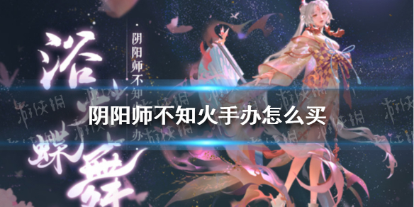 阴阳师不知火手办怎么买 阴阳师不知火玩偶