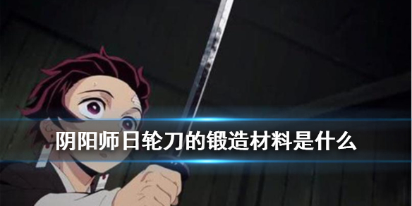阴阳师日轮刀的锻造材料 日轮刀是谁锻造的