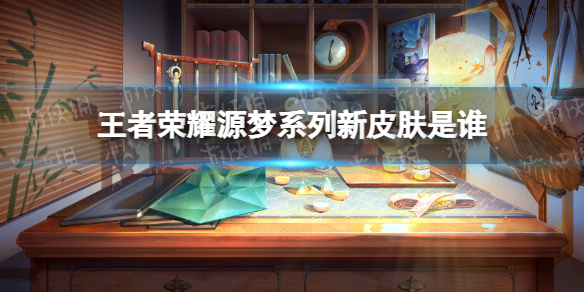 王者荣耀源梦系列新皮肤是谁 下一个源梦皮肤是谁的