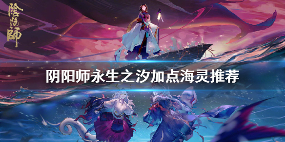 阴阳师永生之汐海灵加点推荐（阴阳师永生之海海灵有什么用）