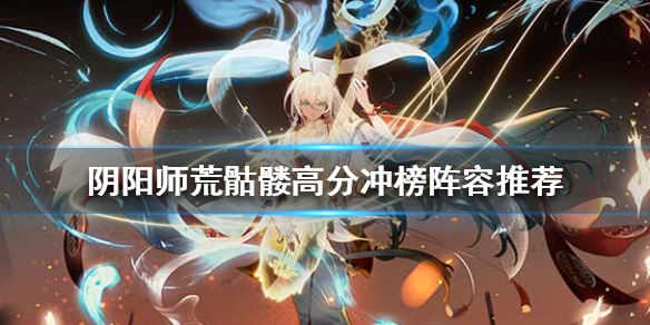 阴阳师荒骷髅高分冲榜阵容推荐（阴阳师荒骷髅谁用比较好）