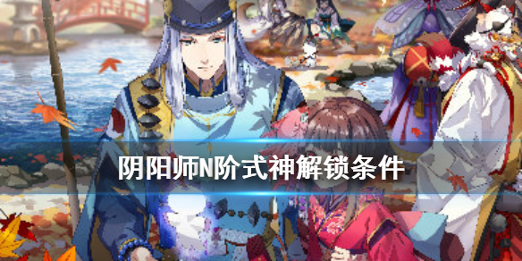 阴阳师式神传记解锁条件N阶（式神传记解锁汇总）