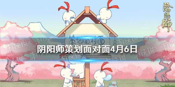 阴阳师策划面对面4月6日（阴阳师四月活动）