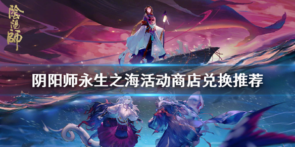 阴阳师永生之海活动商店换什么（阴阳师永生之海活动时间）