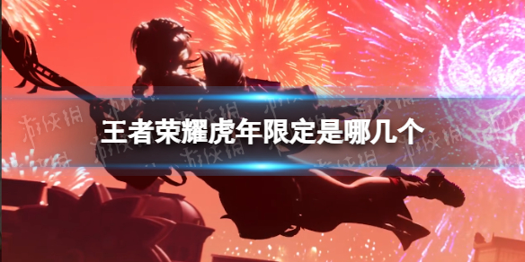 王者荣耀虎年限定是哪几个 王者荣耀虎年年限皮肤