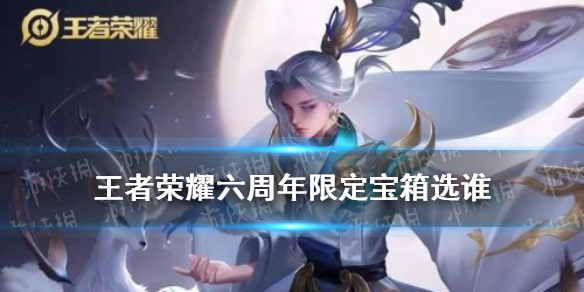 王者荣耀六周年限定宝箱选谁 王者荣耀六周年限定宝箱钥匙