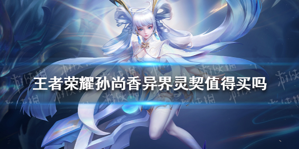 王者荣耀孙尚香异界灵契值得买吗（王者荣耀孙尚香异界灵契值得买吗）