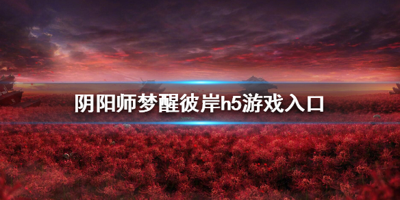 阴阳师梦醒彼岸h5游戏入口在哪 阴阳师梦醒彼岸h5游戏入口在哪进