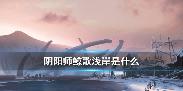 阴阳师鲸歌浅岸是什么 鲸落阴阳师