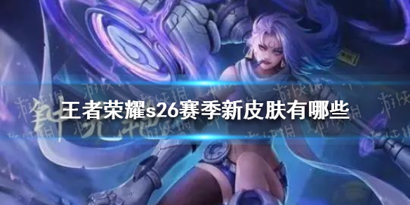 王者荣耀s26赛季新皮肤有哪些 s26赛季的赛季皮肤