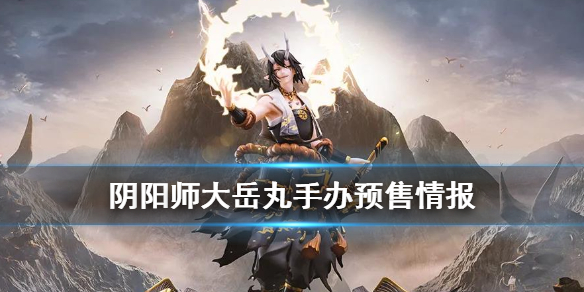 阴阳师大岳丸手办怎么获得（阴阳师大岳丸立绘）