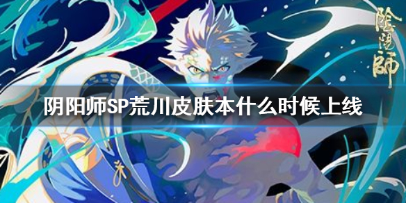 阴阳师SP荒川皮肤本什么时候上线（阴阳师sp荒川副本怎么过）