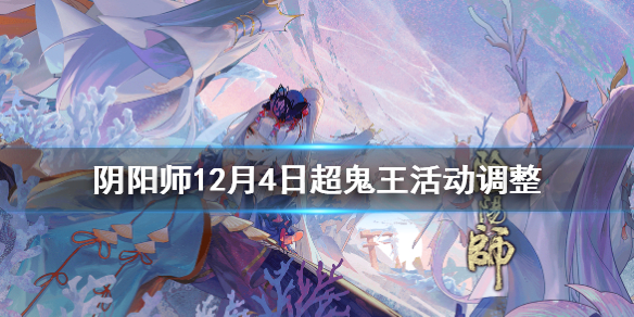 阴阳师12月4日超鬼王活动调整（阴阳师最近一次超鬼王活动在什么时候）