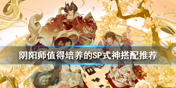 阴阳师SP式神哪几个值得培养 阴阳师sp式神哪几个值得培养2020