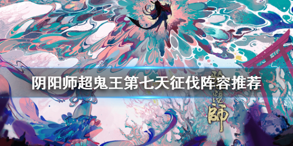阴阳师超鬼王第七天征伐阵容推荐（阴阳师超鬼王第一天多少分）