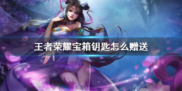王者荣耀宝箱钥匙怎么赠送 王者荣耀宝箱钥匙怎么赠送不了
