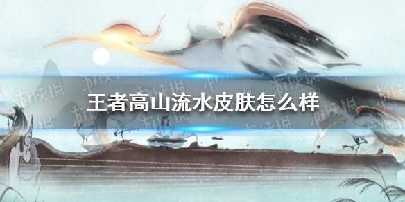 王者高山流水皮肤怎么样（王者高山流水皮肤有哪些）