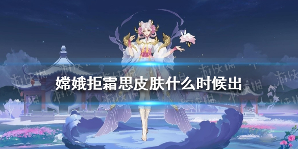嫦娥拒霜思皮肤什么时候出（嫦娥拒霜思是什么品质的皮肤）