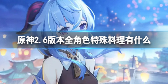 原神2.6版本全角色特殊料理收集（原神角色特殊料理怎么获得）