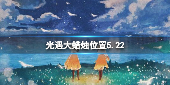 光遇每日大蜡烛位置5.22（光遇每日大蜡烛位置刷新）