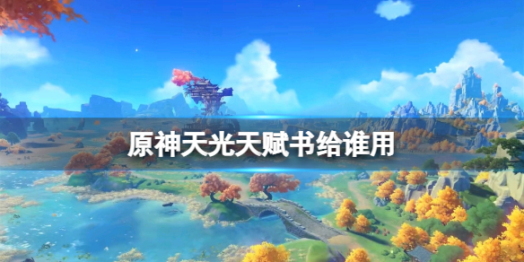 原神天光天赋书给谁用（原神天赋书干嘛的）