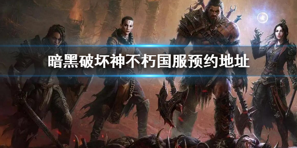 暗黑破坏神不朽官网预约地址介绍（暗黑破坏神:不朽下载地址）