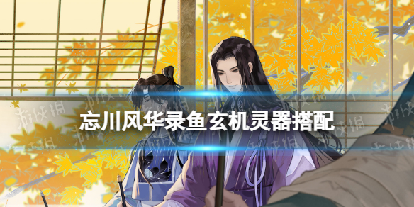 忘川风华录鱼玄机灵器搭配 忘川风华录灵器辅灵韵