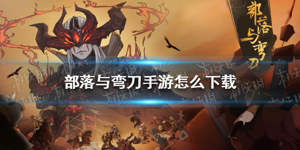 部落与弯刀手游怎么下载（部落与弯刀免费下载）